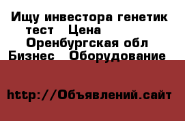 Ищу инвестора генетик тест › Цена ­ 55 000 - Оренбургская обл. Бизнес » Оборудование   